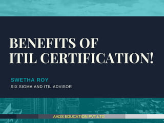 SWETHA ROY
SIX SIGMA AND ITIL ADVISOR
BENEFITS OF
ITIL CERTIFICATION!
AADS EDUCATION PVT.LTD
 