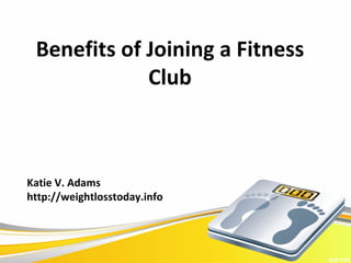 Benefits of Joining a Fitness
             Club



Katie V. Adams
http://weightlosstoday.info
 
