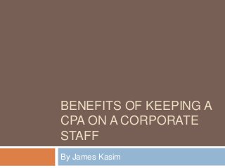 BENEFITS OF KEEPING A
CPA ON A CORPORATE
STAFF
By James Kasim
 