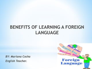BENEFITS OF LEARNING A FOREIGN
LANGUAGE
BY: Mariana Cocha
English Teacher.
 