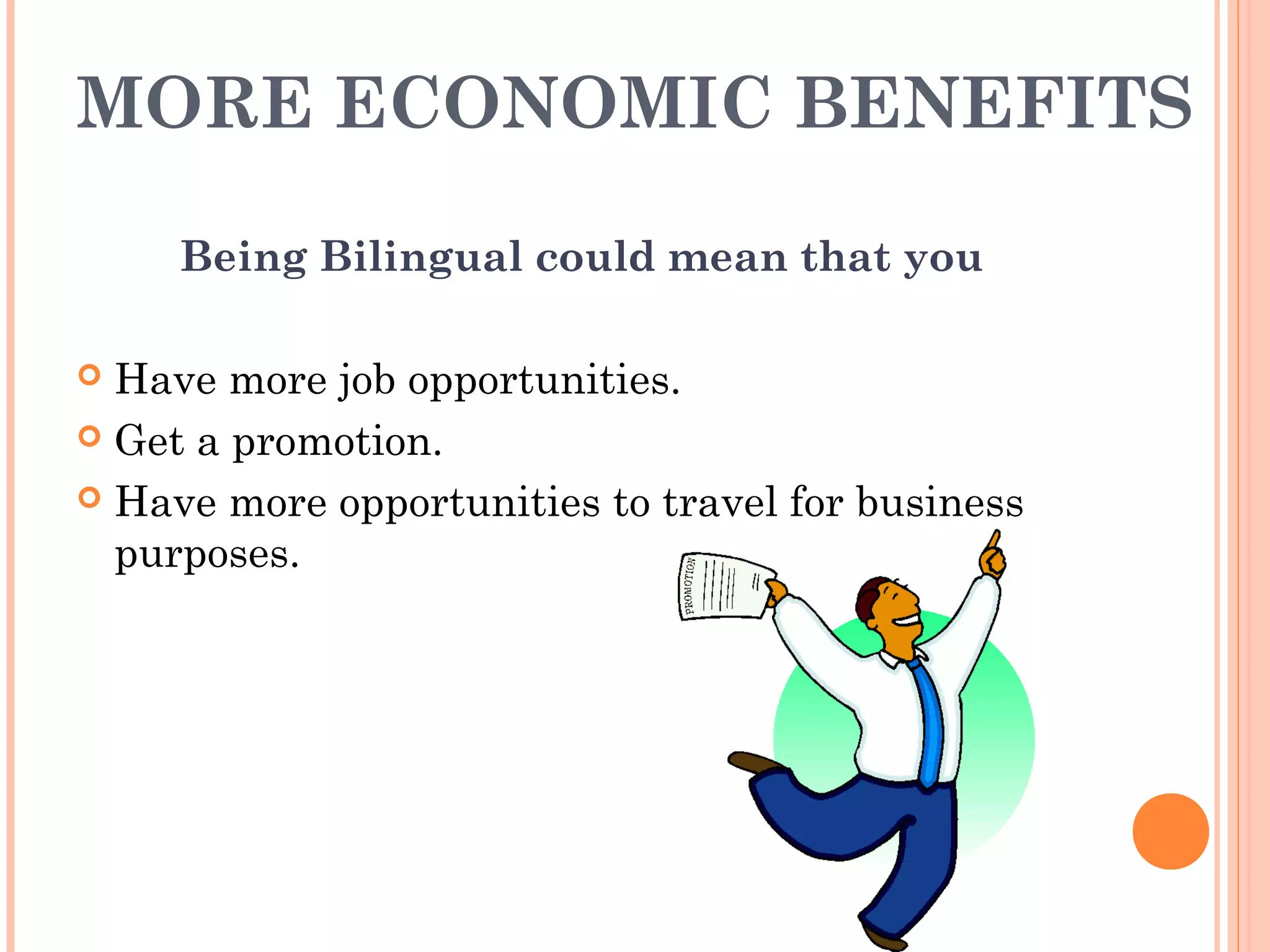 MORE ECONOMIC BENEFITS
Being Bilingual could mean that you
 Have more job opportunities.
 Get a promotion.
 Have more opportunities to travel for business
purposes.
 