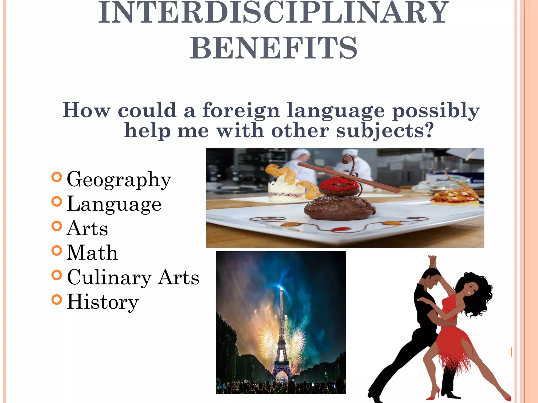 INTERDISCIPLINARY
BENEFITS
How could a foreign language possibly
help me with other subjects?
 Geography
 Language
 Arts
 Math
 Culinary Arts
 History
 