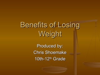 Benefits of LosingBenefits of Losing
WeightWeight
Produced by:Produced by:
Chris ShoemakeChris Shoemake
10th-1210th-12thth
GradeGrade
 