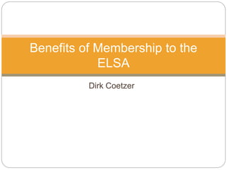 Dirk Coetzer
Benefits of Membership to the
ELSA
 
