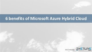 Presented by:
6 benefits of Microsoft Azure Hybrid Cloud
 