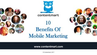 10
Benefits Of
Mobile Marketing
www.contentmart.com
© Contentmart, 2017
 