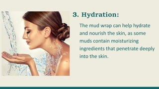 Hydration:
The mud wrap can help hydrate
and nourish the skin, as some
muds contain moisturizing
ingredients that penetrate deeply
into the skin.
 