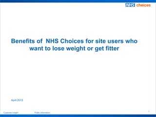 1
Customer Insight Public information
April 2013
Benefits of NHS Choices for site users who
want to lose weight or get fitter
 
