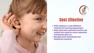OAE testing is a cost-effective
method for hearing assessment.
Early detection and intervention can
reduce the need for more expensive
treatments later on.
Benefits both individuals and
healthcare systems.
Cost-Effective
 
