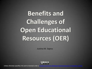 Benefits and
Challenges of
Open Educational
Resources (OER)
Justina M. Sapna

Unless otherwise specified, this work is licensed under a Creative Commons Attribution-NonCommercial 3.0 Unported License.

 