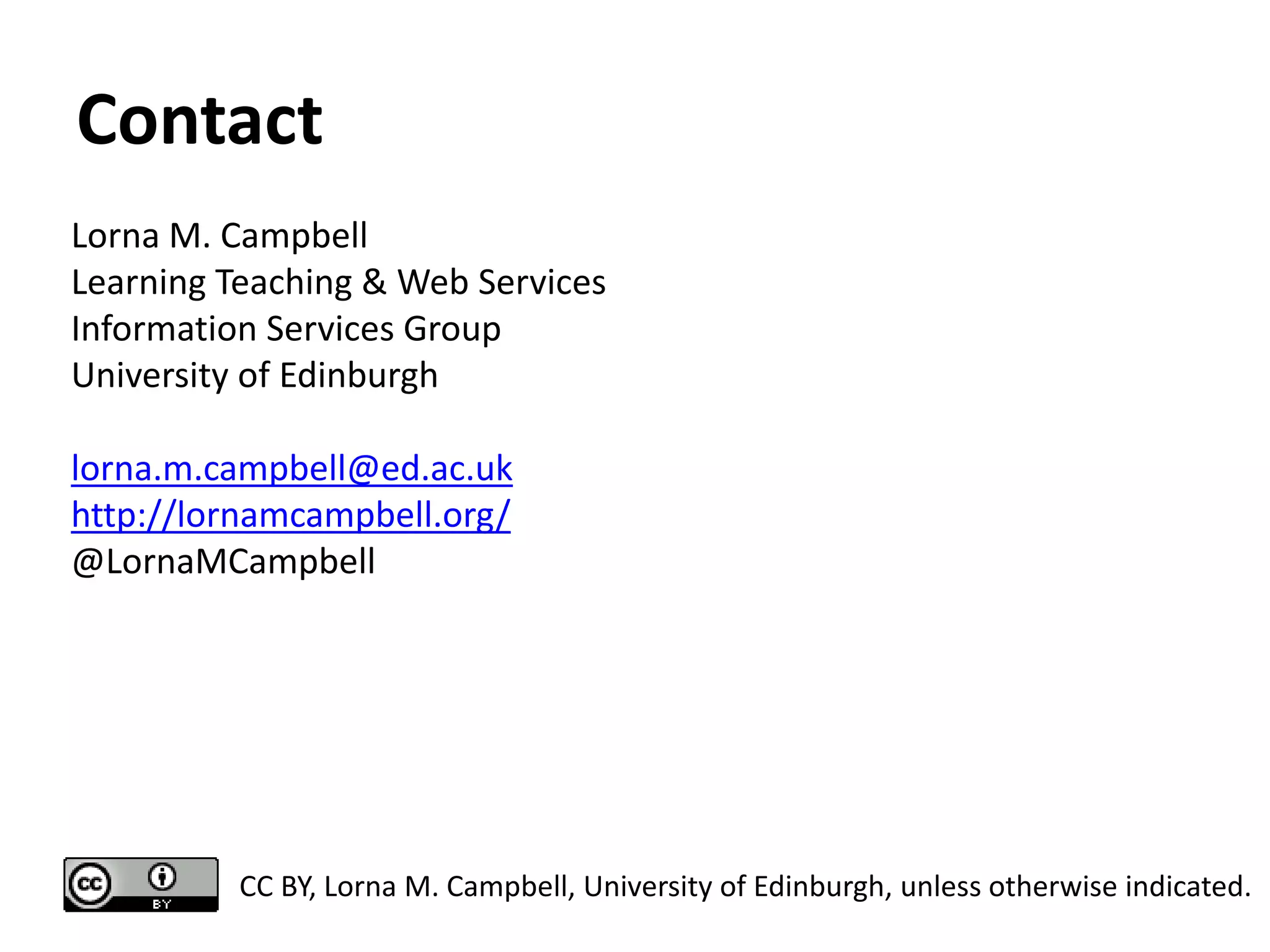 Contact
Lorna M. Campbell
Learning Teaching & Web Services
Information Services Group
University of Edinburgh
lorna.m.campbell@ed.ac.uk
http://lornamcampbell.org/
@LornaMCampbell
CC BY, Lorna M. Campbell, University of Edinburgh, unless otherwise indicated.