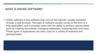 WHAT IS ONLINE SOFTWARE?
 Online software is any software that runs on the internet, usually accessed
through a web brows...
