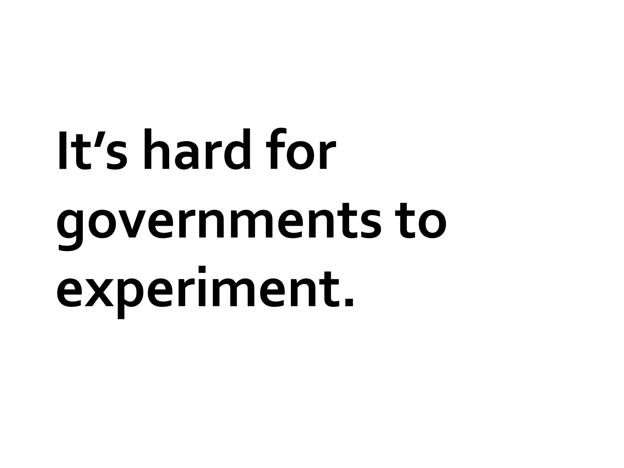 It’s hard for
governments to
experiment.
 