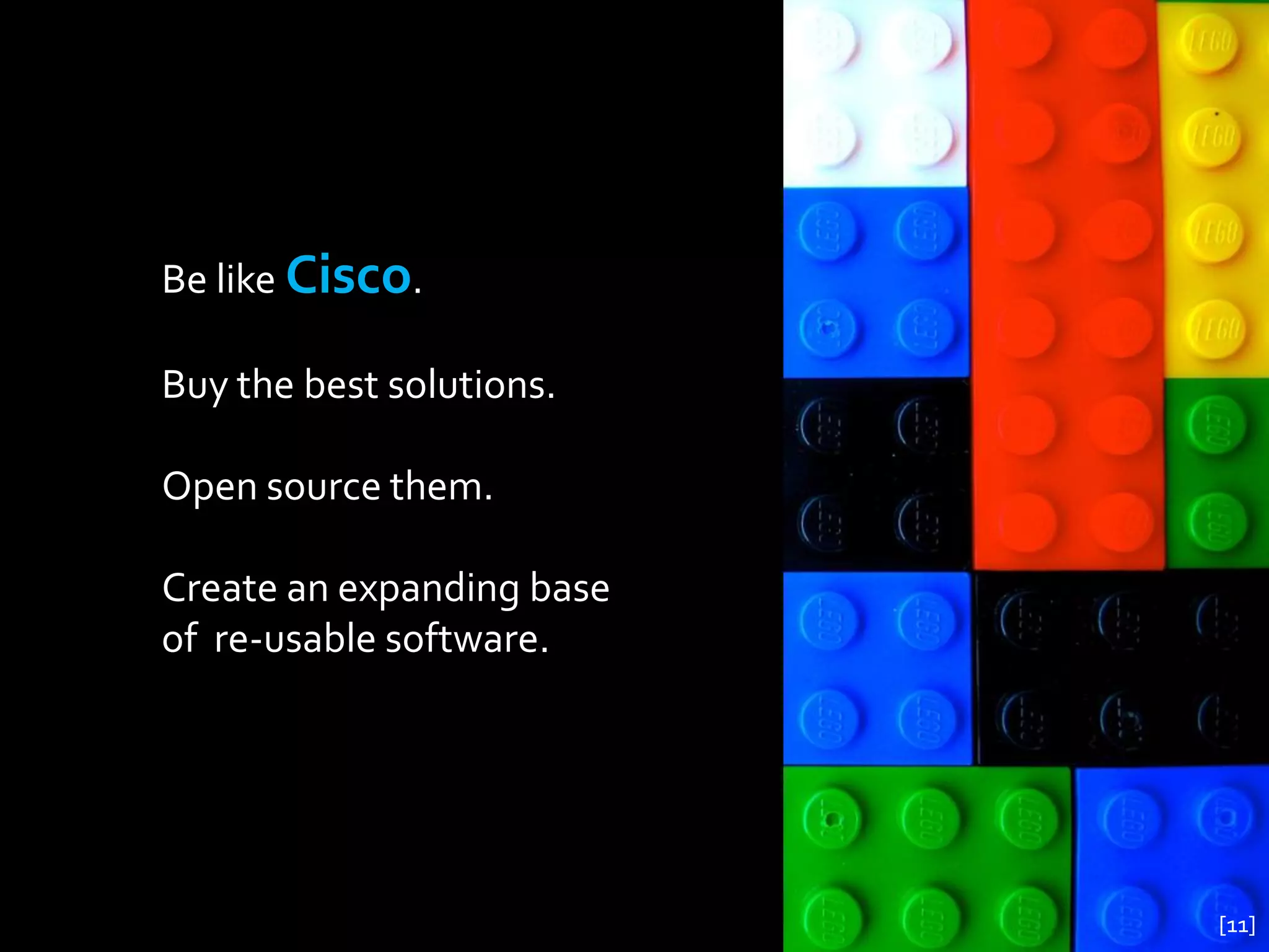 Be like Cisco.

Buy the best solutions.

Open source them.

Create an expanding base
of re-usable software.




                           [11]
 