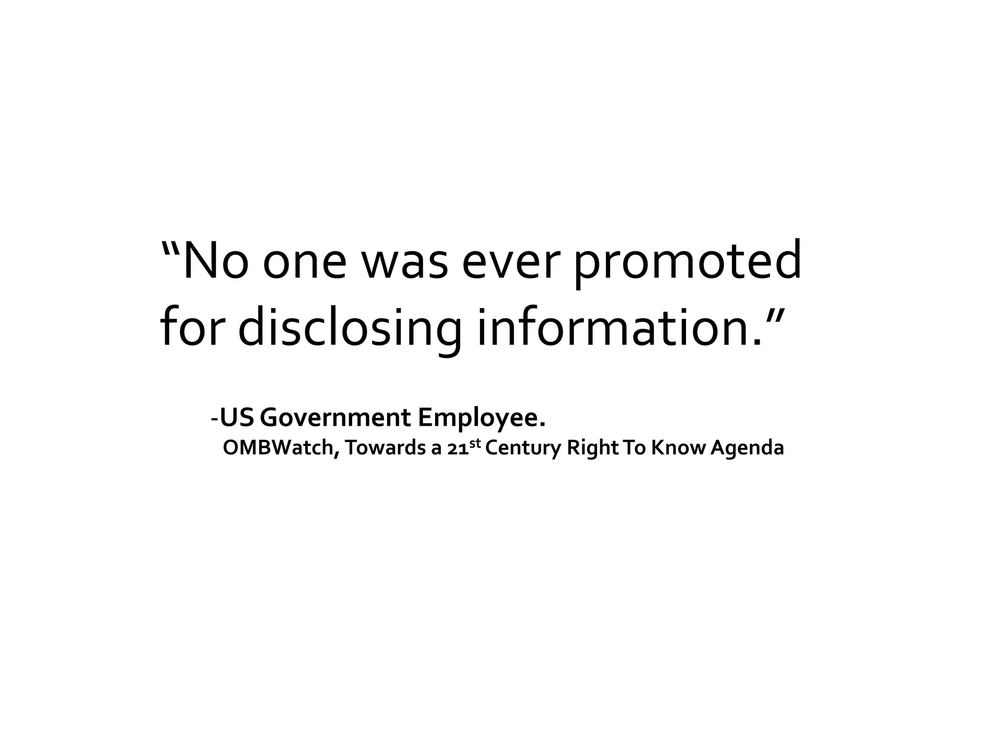 “No one was ever promoted
for disclosing information.”
  -US Government Employee.
  OMBWatch, Towards a 21st Century Right To Know Agenda
 