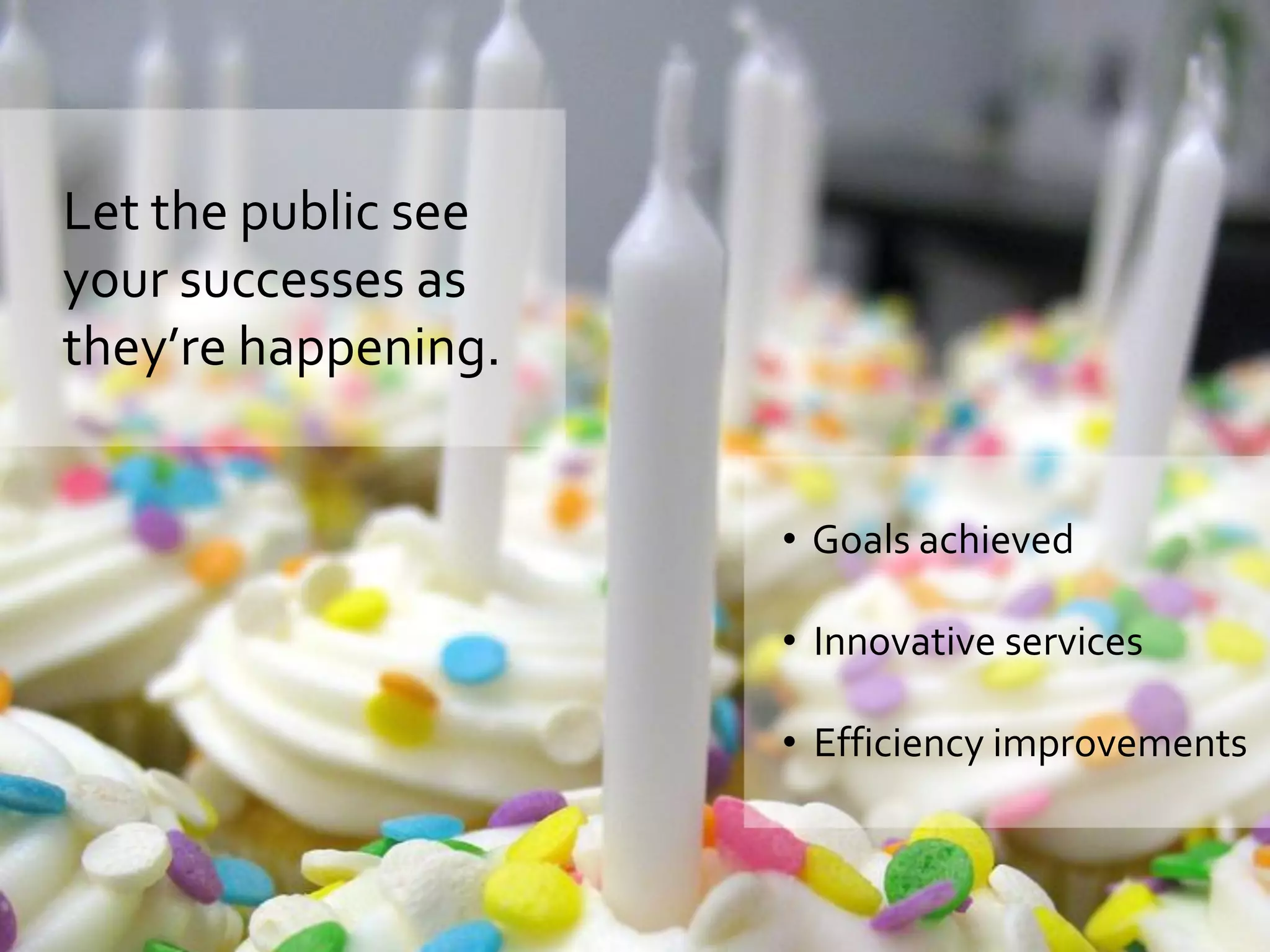 Let the public see
your successes as
they’re happening.


                     • Goals achieved

                     • Innovative services

                     • Efficiency improvements
 