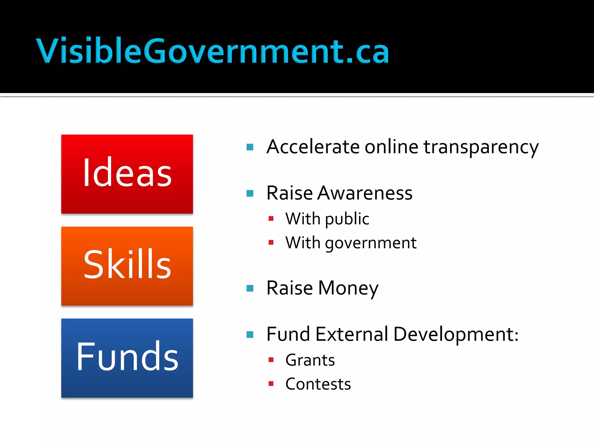    Accelerate online transparency
Ideas       Raise Awareness
              With public
              With government
Skills      Raise Money

            Fund External Development:
Funds         Grants
              Contests
 