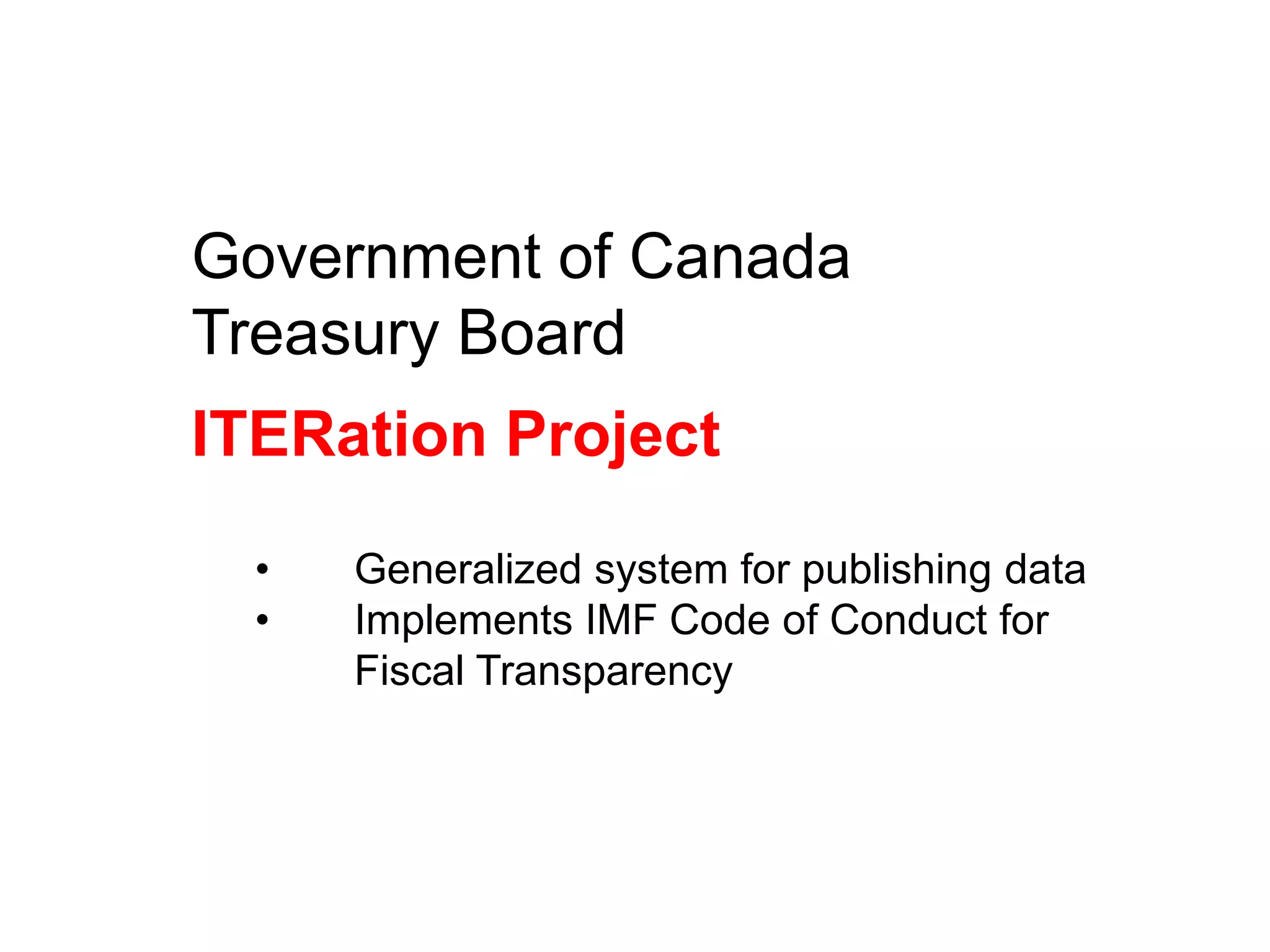 Government of Canada
Treasury Board
ITERation Project

  •   Generalized system for publishing data
  •   Implements IMF Code of Conduct for
      Fiscal Transparency
 