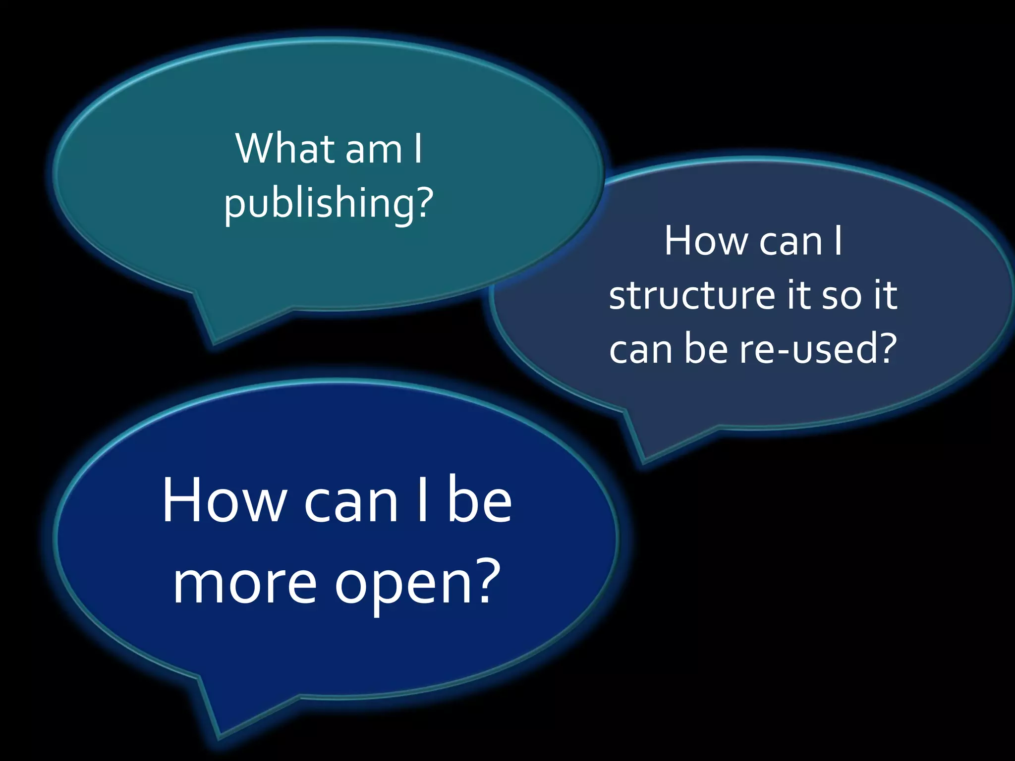 What am I
  publishing?
                   How can I
                structure it so it
                can be re-used?


How can I be
more open?
 