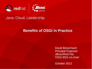 1
Benefits of OSGi in Practice
David Bosschaert
Principal Engineer
JBoss/Red Hat
OSGi EEG co-chair
October 2012
 