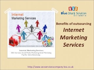 Benefits of outsourcing 
Internet 
Marketing 
Services 
Internet Marketing Services 
SEO Services, Social Media Marketing, Email Marketing 
Pay Per Click Advertising 
http://www.seoservicescompany-bss.co.uk 
 