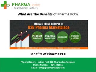What Are The Benefits of Pharma PCD?
Benefits of Pharma PCD
PharmaHopers – India’s First B2B Pharma Marketplace
Phone Number - 9041446655
Email – info@pharmahopers.com
 