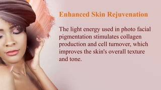 Enhanced Skin Rejuvenation
The light energy used in photo facial
pigmentation stimulates collagen
production and cell turn...