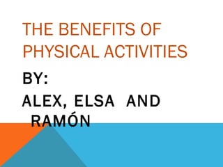 THE BENEFITS OF
PHYSICAL ACTIVITIES
BY:
ALEX, ELSA AND
RAMÓN
 