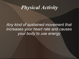 Physical Activity
Any kind of sustained movement that
increases your heart rate and causes
your body to use energy
 