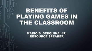 BENEFITS OF
PLAYING GAMES IN
THE CLASSROOM
MARIO B. SERQUINA, JR.
RESOURCE SPEAKER
 