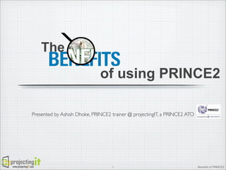 The

of using PRINCE2
Presented by Ashish Dhoke, PRINCE2 trainer @ projectingIT, a PRINCE2 ATO

www.projectingIT.com

1

Beneﬁts of PRINCE2

 