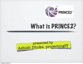 What is PRINCE2?

                                presented by
                        Ashish Dho ke, projectingIT


Thursday 4 October 12
 