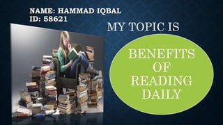 NAME: HAMMAD IQBAL
ID: 58621
BENEFITS
OF
READING
DAILY
MY TOPIC IS
 