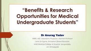 “Benefits & Research
Opportunities for Medical
Undergraduate Students”
Dr Anurag Yadav
MBBS, MD, Laboratory Physician, Assistant Professor
Lean Six Sigma, Simulation Based Educator.
MNR Medical College & Hospital, Sangareddy.
+91 9972456525
 