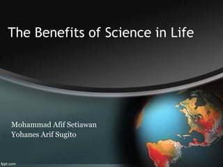 The Benefits of Science in Life
Mohammad Afif Setiawan
Yohanes Arif Sugito
 