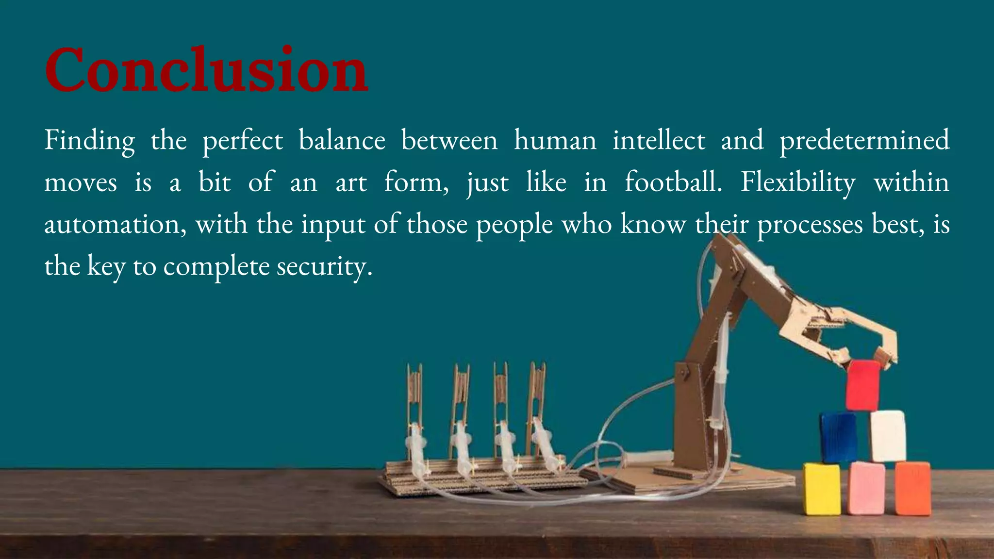 Finding the perfect balance between human intellect and predetermined
moves is a bit of an art form, just like in football. Flexibility within
automation, with the input of those people who know their processes best, is
the key to complete security.
Conclusion
 