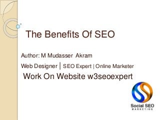 The Benefits Of SEO
Author: M Mudasser Akram
Web Designer | SEO Expert | Online Marketer
Work On Website w3seoexpert
 