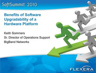 Benefits of Software
Upgradability of a
Hardware Platform

Keith Sommers
Sr. Director of Operations Support
BigBand Networks
 