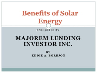 Benefits of Solar
Energy
SPONSORED BY

MAJOREM LENDING
INVESTOR INC.
BY
EDDIE A. BOREJON

 