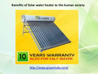 Benefits of Solar water heater to the human society
http://www.glazerindia.com/
 