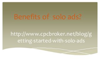 Benefits of solo ads?
http://www.cpcbroker.net/blog/g
etting-started-with-solo-ads
 