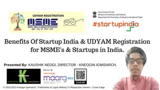 Benefits Of Startup India & UDYAM Registration
for MSME's & Startups in India.
Presented By: KAUSHIK NEOGI, DIRECTOR - KNEOGIN IGMISARCH.
Mentor @
© 2018-2023 Kneogin Igmisarch, Trademarks & Logos Belong To Respective Owners - Cover Page.
 