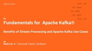 1
Fundamentals for Apache Kafka®
Benefits of Stream Processing and Apache Kafka Use Cases
Mark Fei, Sr. Technical Trainer, Confluent
 