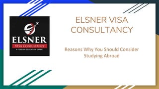 ELSNER VISA
CONSULTANCY
Reasons Why You Should Consider
Studying Abroad
 