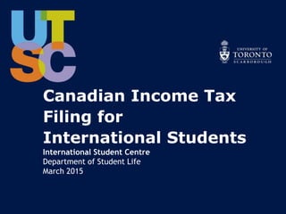 Canadian Income Tax
Filing for
International Students
International Student Centre
Department of Student Life
March 2015
 