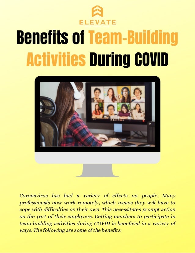 Benefits of Team-Building
Activities During COVID
Coronavirus has had a variety of effects on people. Many
professionals now work remotely, which means they will have to
cope with difficulties on their own. This necessitates prompt action
on the part of their employers. Getting members to participate in
team-building activities during COVID is beneficial in a variety of
ways. The following are some of the benefits:
 