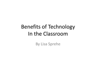 Benefits of Technology
  In the Classroom
     By Lisa Sprehe
 