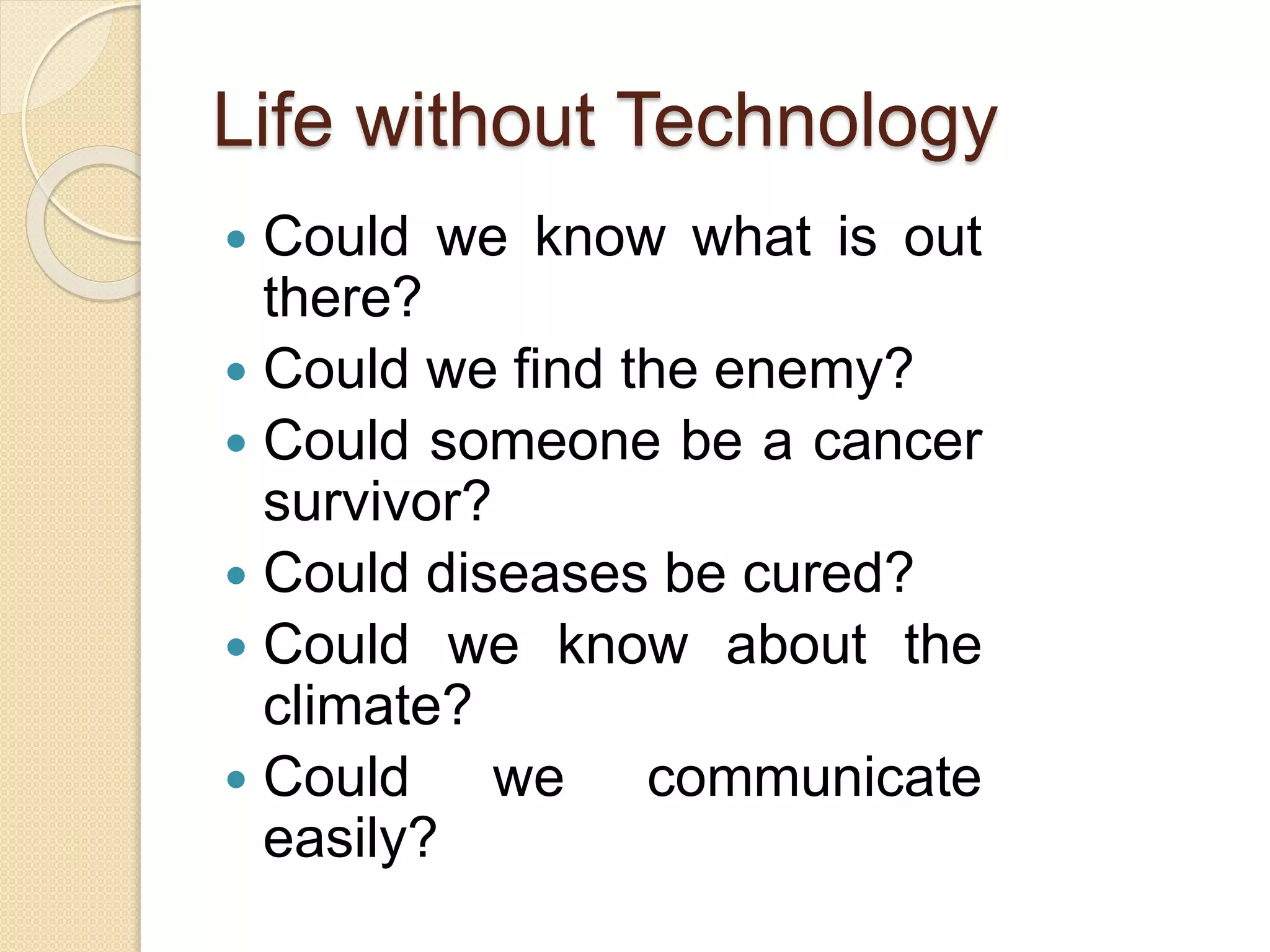 Life without Technology
Could we know what is out
there?
Could we find the enemy?
Could someone be a cancer
survivor?
Could diseases be cured?
Could we know about the
climate?
Could we communicate
easily?