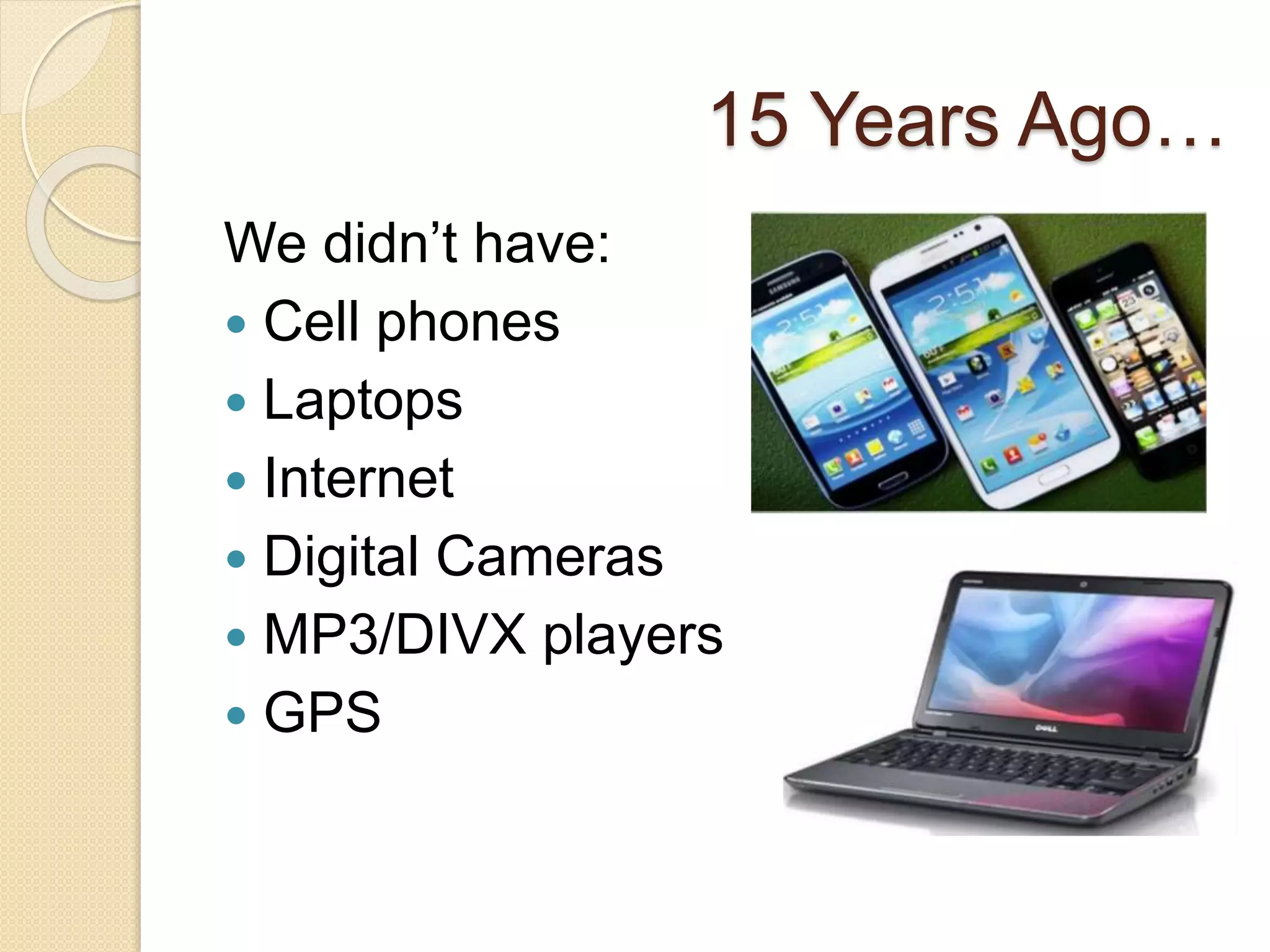 15 Years Ago…
We didn’t have:
Cell phones
Laptops
Internet
Digital Cameras
MP3/DIVX players
GPS