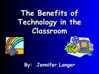 The Benefits of Technology in the Classroom By:  Jennifer Langer 